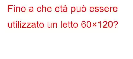 Fino a che età può essere utilizzato un letto 60×120?