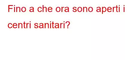 Fino a che ora sono aperti i centri sanitari