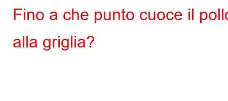 Fino a che punto cuoce il pollo alla griglia