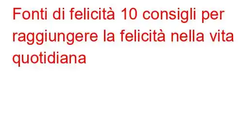 Fonti di felicità 10 consigli per raggiungere la felicità nella vita quotidiana