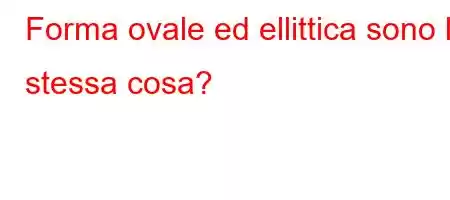 Forma ovale ed ellittica sono la stessa cosa