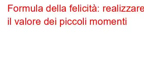 Formula della felicità: realizzare il valore dei piccoli momenti