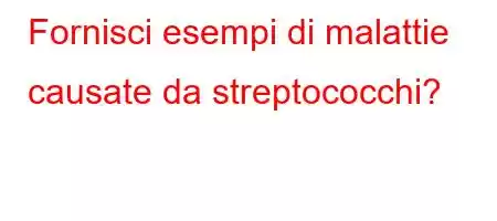 Fornisci esempi di malattie causate da streptococchi?