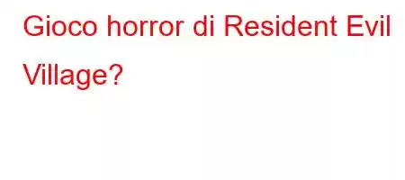 Gioco horror di Resident Evil Village?