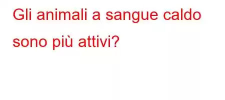 Gli animali a sangue caldo sono più attivi?