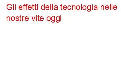 Gli effetti della tecnologia nelle nostre vite oggi