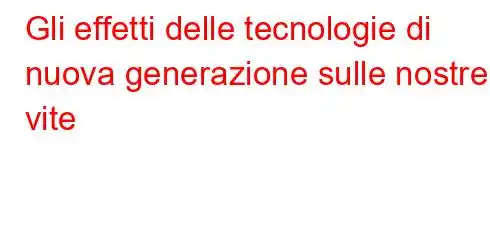 Gli effetti delle tecnologie di nuova generazione sulle nostre vite