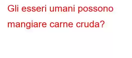 Gli esseri umani possono mangiare carne cruda?