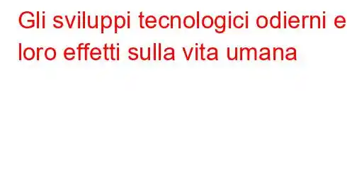 Gli sviluppi tecnologici odierni e i loro effetti sulla vita umana