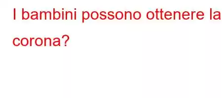 I bambini possono ottenere la corona?