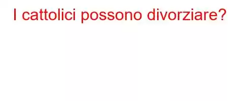 I cattolici possono divorziare?