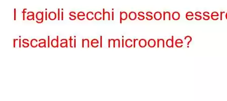 I fagioli secchi possono essere riscaldati nel microonde