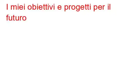 I miei obiettivi e progetti per il futuro