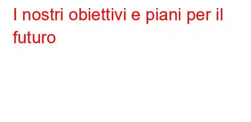 I nostri obiettivi e piani per il futuro