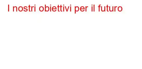 I nostri obiettivi per il futuro