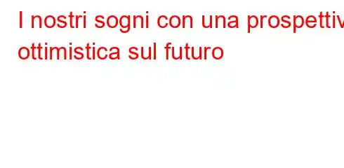 I nostri sogni con una prospettiva ottimistica sul futuro