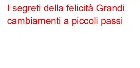 I segreti della felicità Grandi cambiamenti a piccoli passi