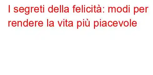 I segreti della felicità: modi per rendere la vita più piacevole