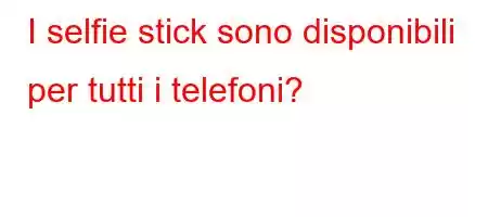 I selfie stick sono disponibili per tutti i telefoni?