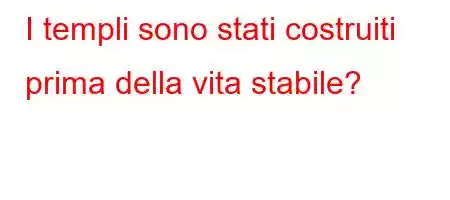 I templi sono stati costruiti prima della vita stabile?