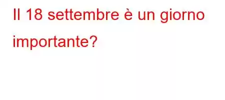 Il 18 settembre è un giorno importante?