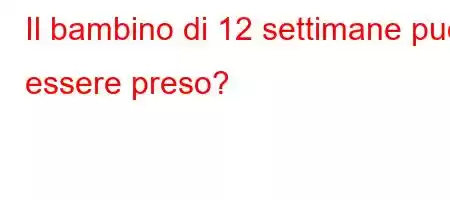 Il bambino di 12 settimane può essere preso