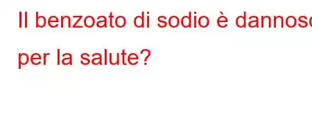 Il benzoato di sodio è dannoso per la salute?