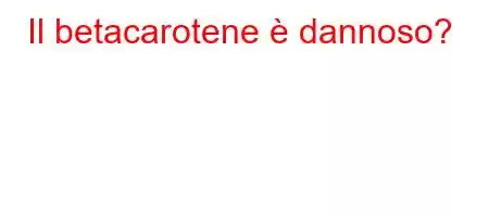 Il betacarotene è dannoso