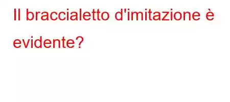 Il braccialetto d'imitazione è evidente?