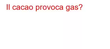 Il cacao provoca gas