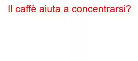 Il caffè aiuta a concentrarsi?