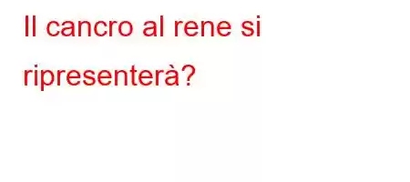 Il cancro al rene si ripresenterà?