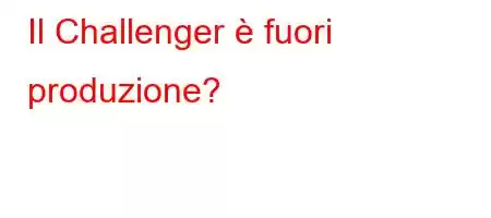 Il Challenger è fuori produzione?