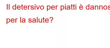 Il detersivo per piatti è dannoso per la salute?