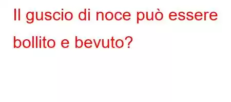 Il guscio di noce può essere bollito e bevuto?