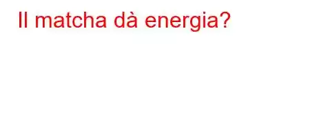 Il matcha dà energia?