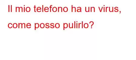 Il mio telefono ha un virus, come posso pulirlo