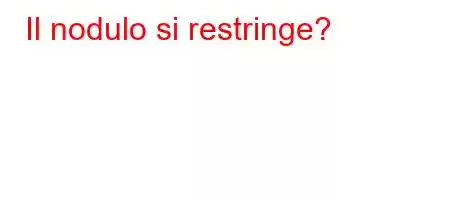 Il nodulo si restringe?