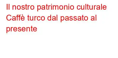 Il nostro patrimonio culturale Caffè turco dal passato al presente