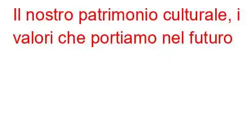 Il nostro patrimonio culturale, i valori che portiamo nel futuro