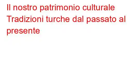 Il nostro patrimonio culturale Tradizioni turche dal passato al presente