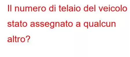 Il numero di telaio del veicolo è stato assegnato a qualcun altro?