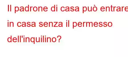 Il padrone di casa può entrare in casa senza il permesso dell'inquilino?