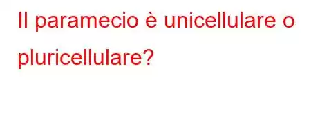 Il paramecio è unicellulare o pluricellulare?