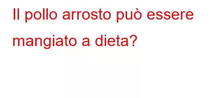 Il pollo arrosto può essere mangiato a dieta?