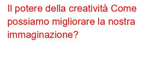 Il potere della creatività Come possiamo migliorare la nostra immaginazione?