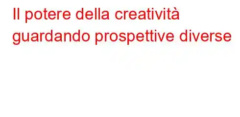 Il potere della creatività guardando prospettive diverse