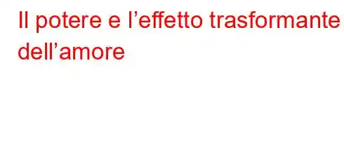 Il potere e l’effetto trasformante dell’amore