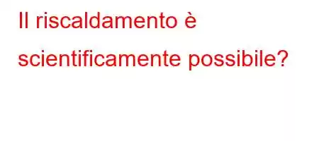 Il riscaldamento è scientificamente possibile?