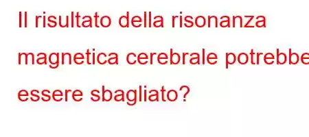 Il risultato della risonanza magnetica cerebrale potrebbe essere sbagliato